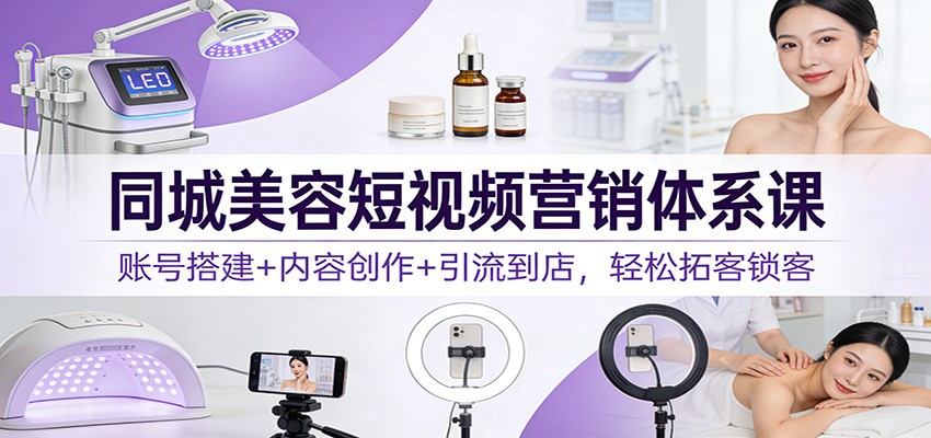 同城美容短视频营销体系课：账号搭建+内容创作+引流到店，轻松拓客锁客-凡人轻创