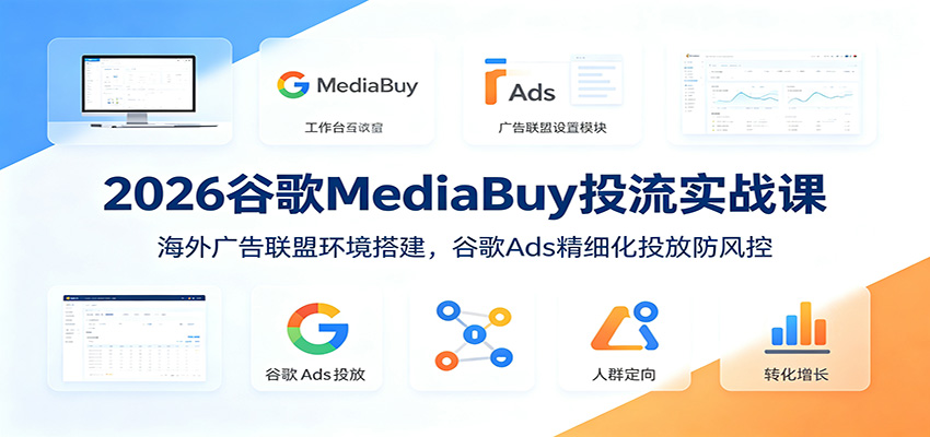 2026谷歌MediaBuy投流实战课:海外广告联盟环境搭建,谷歌Ads精细化投放防风控-凡人轻创