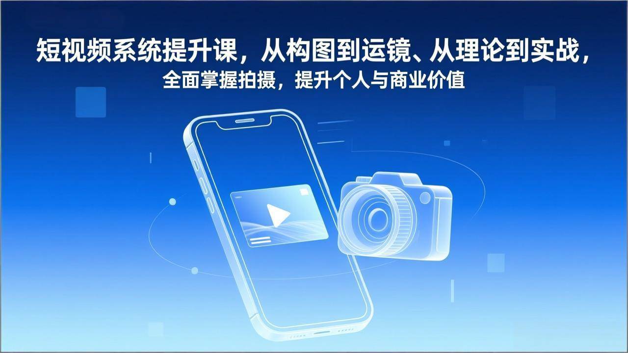 （17053期）短视频系统提升课，从构图到运镜、从理论到实战，全面掌握拍摄，提升个人与商业价值-凡人轻创