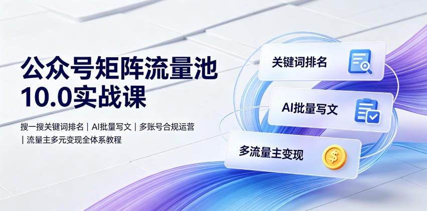公众号矩阵流量池10.0实战课｜搜一搜关键词排名、AI批量写文、多账号合规运营、流量主多元变现全体系教程-凡人轻创