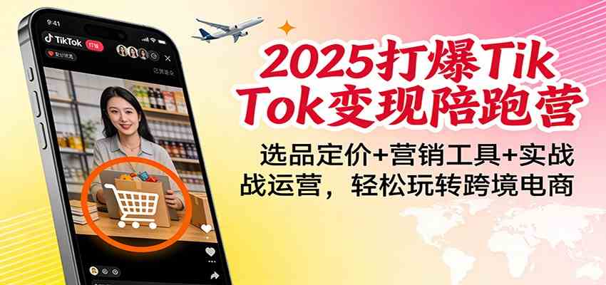 2025打爆TikTok变现陪跑营:选品定价+营销工具+实战运营,轻松玩转跨境电商-凡人轻创