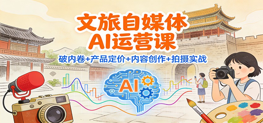文旅自媒体AI运营课：破内卷+产品定价+内容创作+拍摄实战-凡人轻创