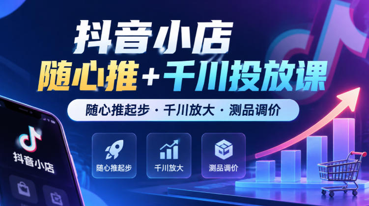 抖音小店随心推+千川投放课，随心推起步·千川放大·测品调价（更新）-凡人轻创