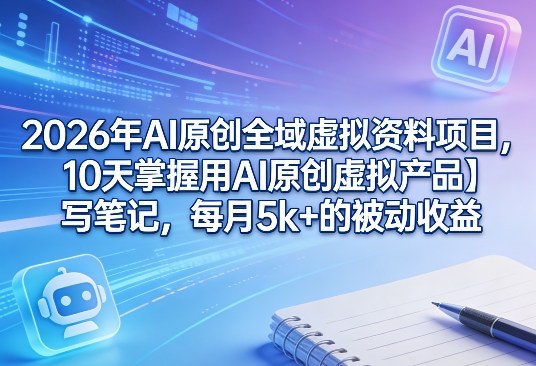 2026年AI原创全域虚拟资料项目，10天掌握用AI原创虚拟产品＋写笔记，每月5k+的被动收益-凡人轻创