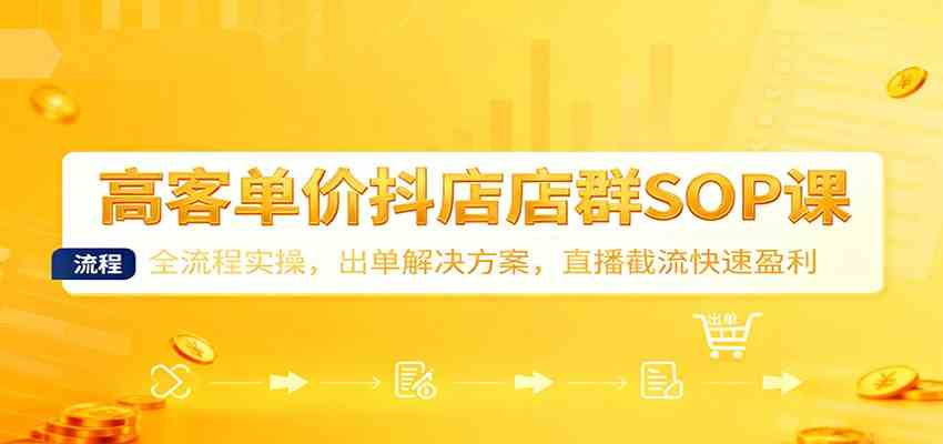 高客单价抖店店群SOP课：全流程实操，出单解决方案，直播截流快速盈利-凡人轻创