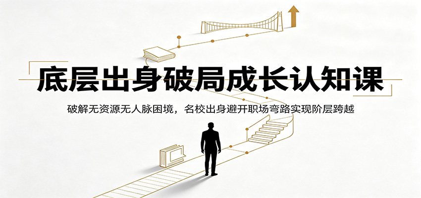 底层出身破局成长认知课:破解无资源无人脉困境,名校出身避开职场弯路实现阶层跨越-凡人轻创