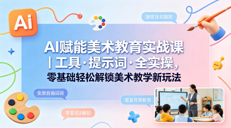 AI赋能美术教育实战课｜工具·提示词·全实操，零基础轻松解锁美术教学新玩法-凡人轻创