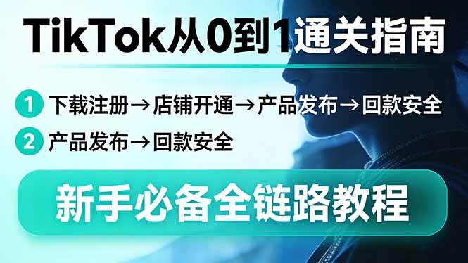 （17691期）TikTok从0到1通关指南：下载注册→店铺开通→产品发布→回款安全，新手必备全链路教程-凡人轻创