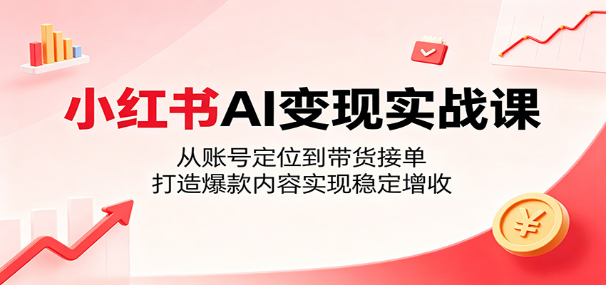 小红书AI变现实战课：从账号定位到带货接单，打造爆款内容实现稳定增收-凡人轻创