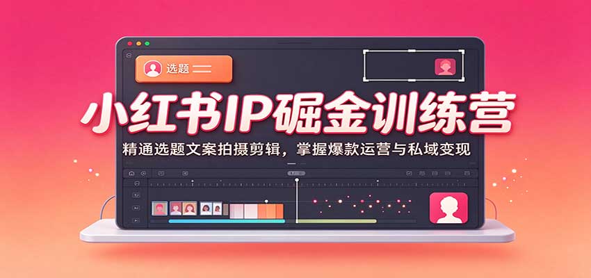 小红书IP掘金训练营：精通选题文案拍摄剪辑，掌握爆款运营与私域变现-凡人轻创