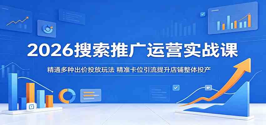 2026搜索推广运营实战课:精通多种出价投放玩法,精准卡位引流提升店铺整体投产-凡人轻创