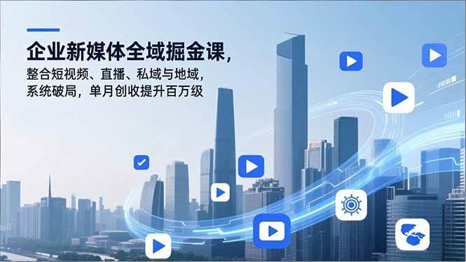 （16896期）企业新媒体全域掘金课，整合短视频、直播、私域与地域，系统破局，单月创收提升百万级-凡人轻创