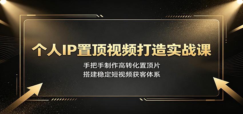 个人IP置顶视频打造实战课:手把手制作高转化置顶片,搭建稳定短视频获客体系-凡人轻创