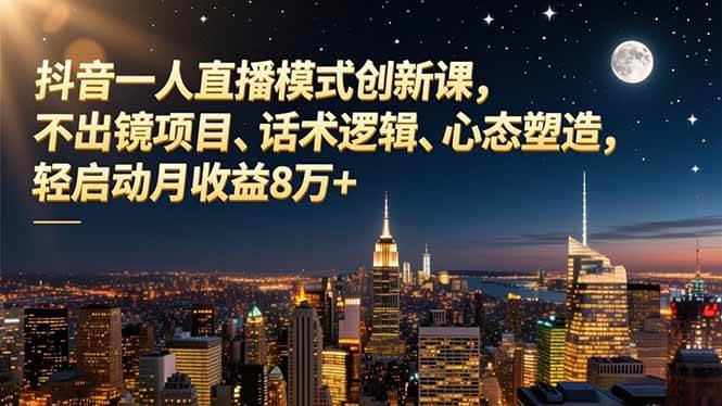 （16750期）抖音一人直播模式创新课，不出镜项目、话术逻辑、心态塑造，轻启动月收益8万+-凡人轻创