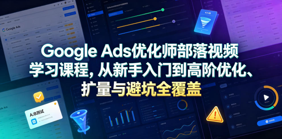 Google Ads优化师部落视频学习课程，从新手入门到高阶优化、扩量与避坑全覆盖（更新2026）-凡人轻创
