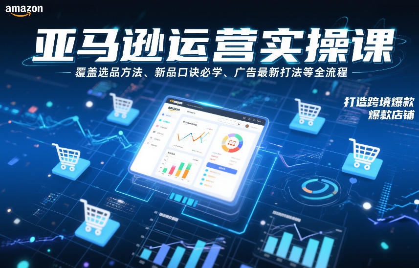 亚马逊运营实操课,覆盖选品方法、新品口诀必学、广告最新打法等全流程,打造跨境爆款店铺-凡人轻创