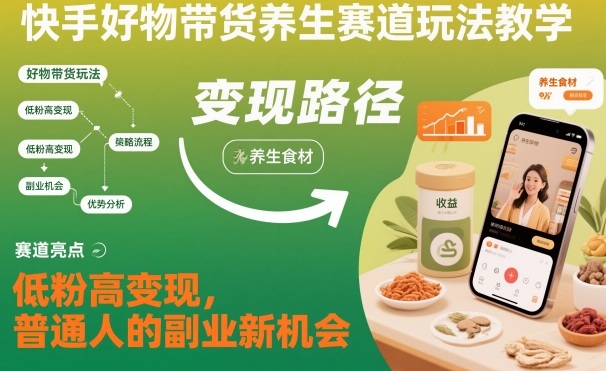 快手好物带货养生赛道玩法教学，低粉高变现，普通人的副业新机会-凡人轻创