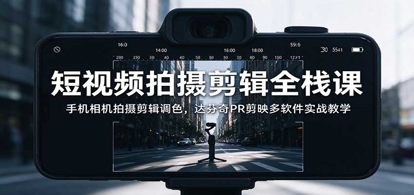 短视频拍摄剪辑全栈课:手机相机拍摄剪辑调色,达芬奇PR剪映多软件实战教学-凡人轻创
