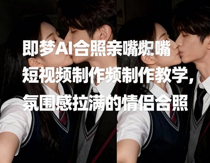 即梦AI合照亲嘴短视频制作教学,氛围感拉满的情侣合照-凡人轻创
