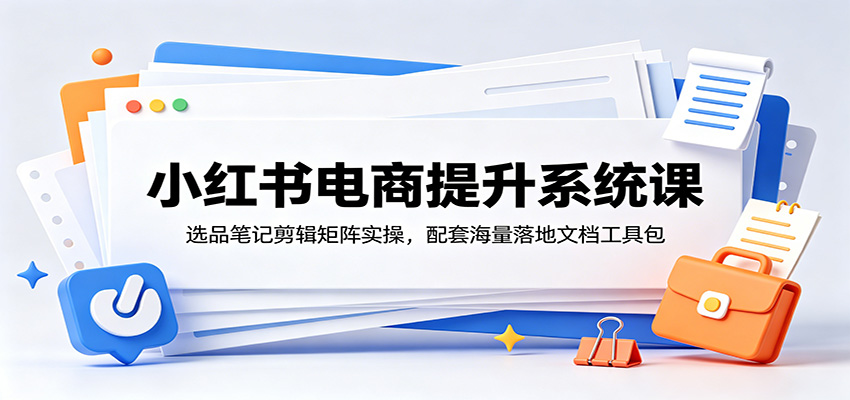 小红书电商提升系统课：选品笔记剪辑矩阵实操，配套海量落地文档工具包-凡人轻创