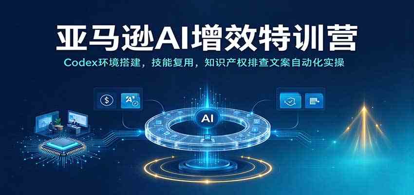 亚马逊AI增效特训营:Codex环境搭建,技能复用,知识产权排查文案自动化实操-凡人轻创