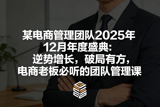 某电商管理团队2025年12月年度盛典：逆势增长，破局有方，电商老板必听的团队管理课-凡人轻创