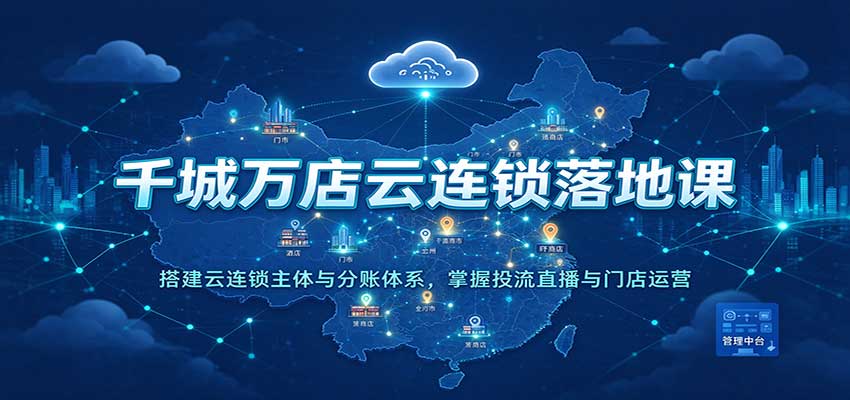 千城万店云连锁落地课：搭建云连锁主体与分账体系，掌握投流直播与门店运营-凡人轻创