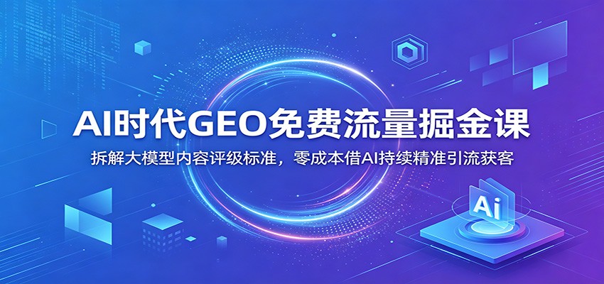 AI时代GEO免费流量掘金课：拆解大模型内容评级标准，零成本借AI持续精准引流获客-凡人轻创