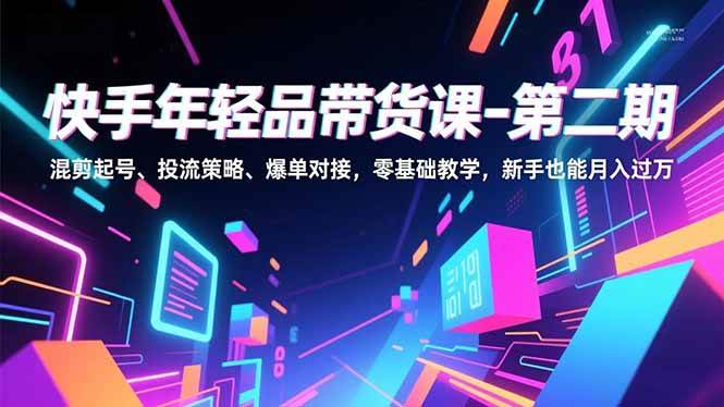 （16901期）快手年轻品带货课-第二期，混剪起号、投流策略、爆单对接，零基础教学，新手也能月入过万-凡人轻创