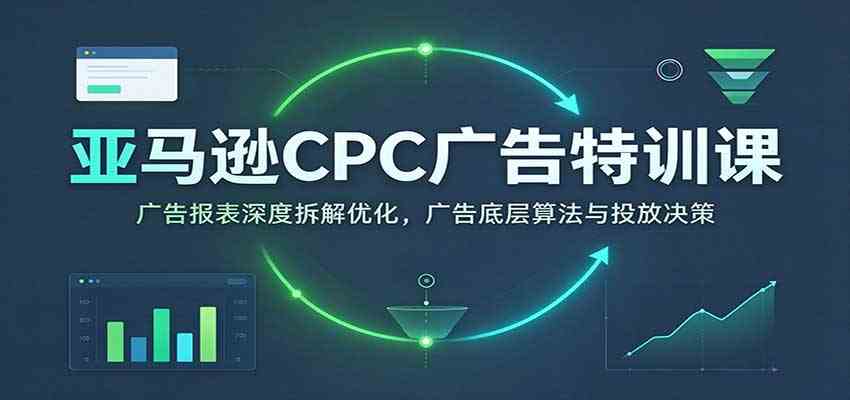 亚马逊CPC广告特训课：广告报表深度拆解优化，广告底层算法与投放决策【高阶】