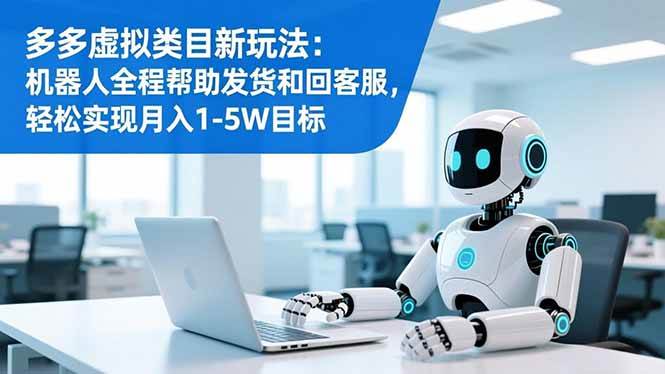 （16721期）多多虚拟类目新玩法：机器人全程帮助发货和回客服，轻松实现月入1-5W目标-凡人轻创