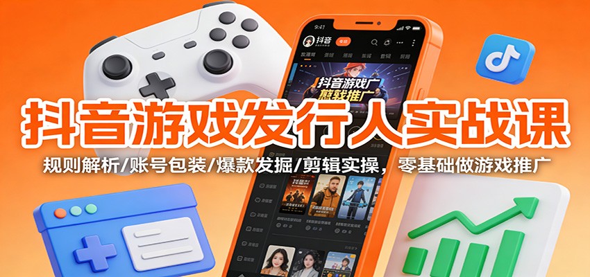 抖音游戏发行人实战课：规则解析/账号包装/爆款发掘 /剪辑实操，零基础做游戏推广-凡人轻创