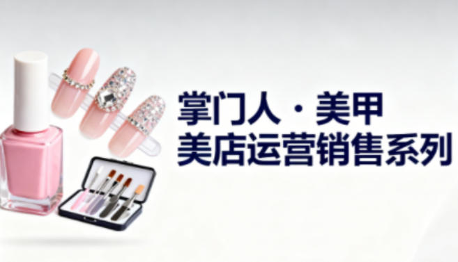美甲店运营销售系列，助力美甲店老板及从业者提升运营、销售与管理能力-凡人轻创