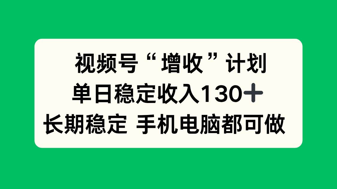 (16579期)视频号“增收”计划,单日稳定收入130十,长期稳定 手机电脑都可做!-凡人轻创