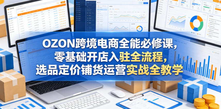 OZON跨境电商全能必修课,零基础开店入驻全流程,选品定价铺货运营实战全教学-凡人轻创