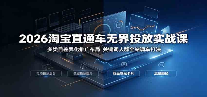 2026淘宝直通车无界投放实战课:多类目差异化推广布局,关键词人群全站调车打法-凡人轻创