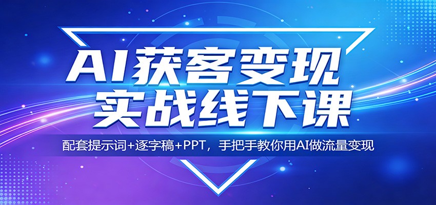 AI获客变现实战线下课：配套提示词+逐字稿+PPT，手把手教你用AI做流量变现-凡人轻创