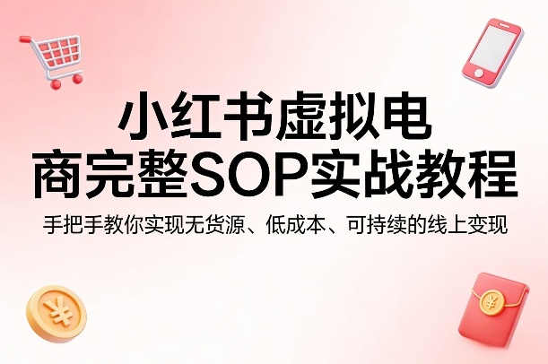 小红书虚拟电商完整SOP实战教程，手把手教你，实现无货源、低成本、可持续的线上变现-凡人轻创