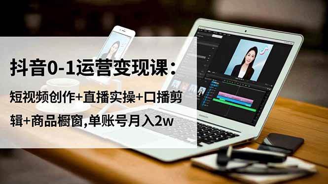 （16585期）抖音0-1运营变现课：短视频创作+直播实操+口播剪辑+商品橱窗,单账号月入2w-凡人轻创