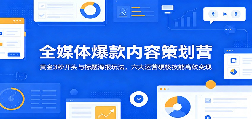 全媒体爆款内容策划营：黄金3秒开头与标题海报玩法，六大运营硬核技能高效变现-凡人轻创