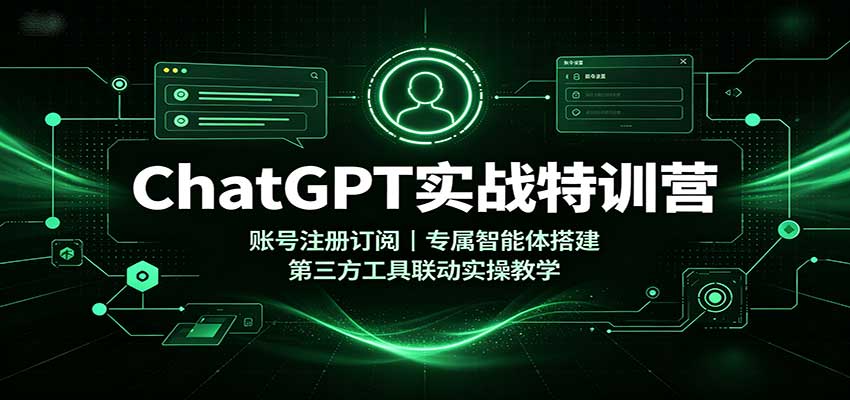 ChatGPT实战特训营:账号注册订阅,专属智能体搭建,第三方工具联动实操教学-凡人轻创