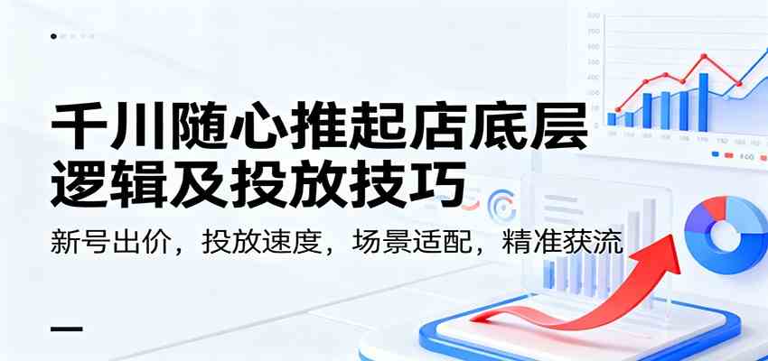 千川随心推起店底层逻辑及投放技巧，新号出价，投放速度，场景适配，精准获流-凡人轻创