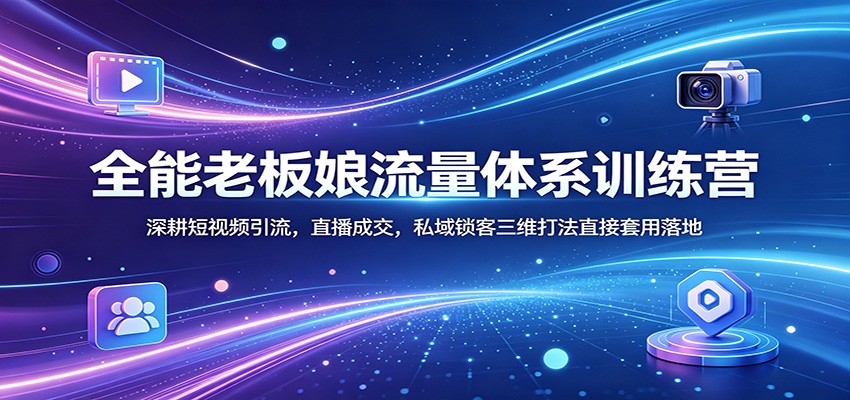 全能老板娘流量体系训练营：深耕短视频引流，直播成交，私域锁客三维打法直接套用落地-凡人轻创