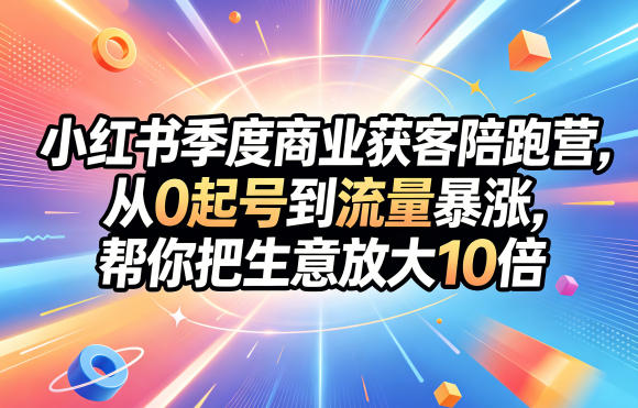 小红书季度商业获客陪跑营,从0起号到流量暴涨,帮你把生意放大10倍-凡人轻创
