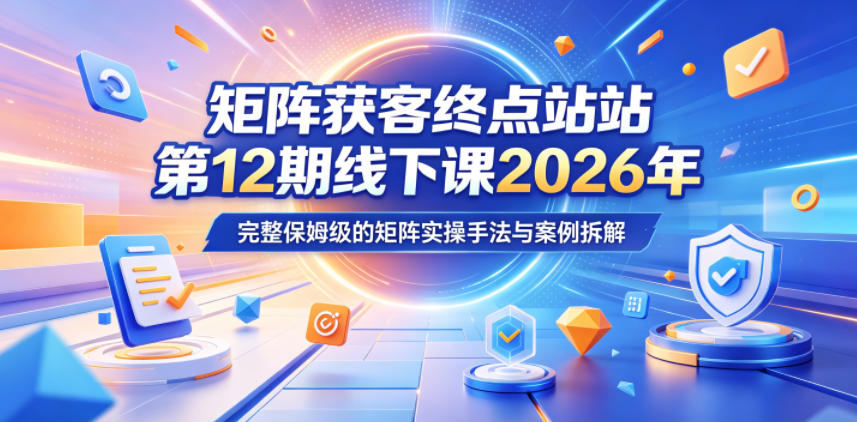 矩阵获客终点站第12期线下课2026年5月22-23号，完整保姆级的矩阵实操手法与案例拆解-凡人轻创