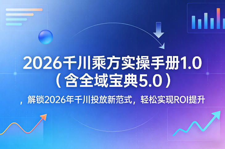 2026千川乘方实操手册1.0（含全域宝典5.0），解锁2026年千川投放新范式，轻松实现ROI提升-凡人轻创