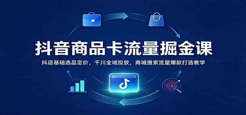 抖音商品卡流量掘金课:抖店基础选品定价,千川全域投放,商城搜索流量爆款打造教学-凡人轻创