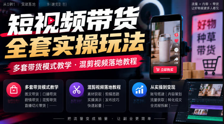 短视频带货全套实操玩法，多套带货模式教学，混剪视频落地教程-凡人轻创