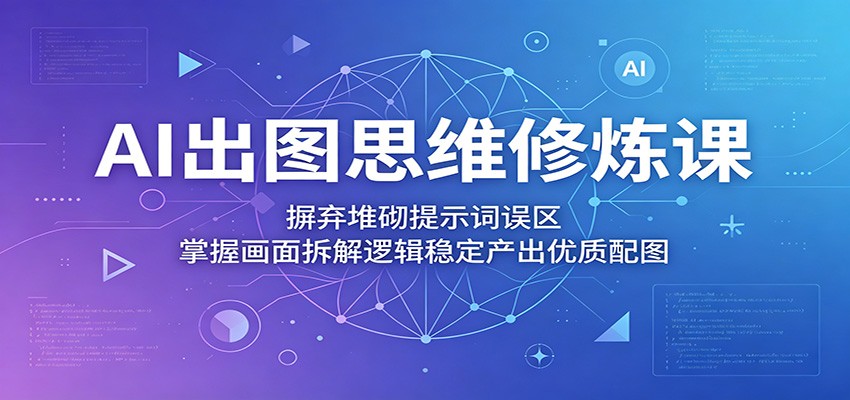 AI出图思维修炼课：摒弃堆砌提示词误区，掌握画面拆解逻辑稳定产出优质配图-凡人轻创