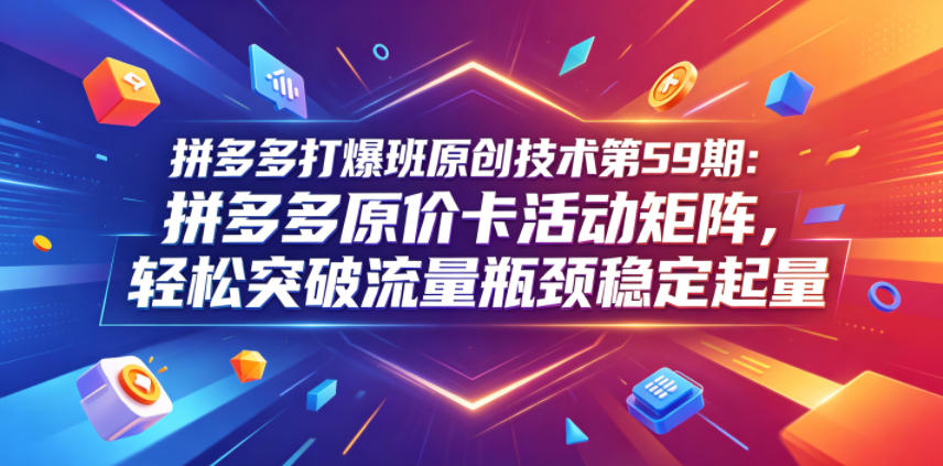 拼多多打爆班原创技术第59期：拼多多原价卡活动矩阵，轻松突破流量瓶颈稳定起量-凡人轻创
